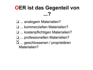OER ist das Gegenteil von
...?
❏ ... analogem Materialien?
❏ ... kommerziellen Materialien?
❏ ... kostenpflichtigen Materialien?
❏ ... professionellen Materialien?
❏ ... geschlossenen / proprietären
Materialien?
 