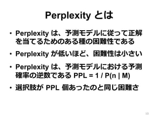 Perplexity Ȥ
?? Perplexity ϡyǥˏä
򵱤Ƥ뤿ΤNyԤǤ
?? Perplexity ͤۤɡyԤ?С
?? Perplexity ϡyǥˤy
_ʤǤ PPL = 1 / P(n | M)
?? xk֫ ?PPL ?äΤͬy
10
 
