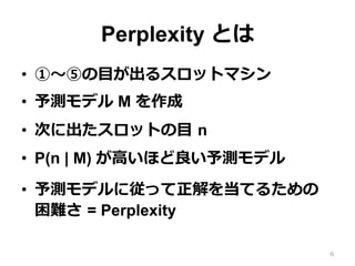 Perplexity Ȥ
?? ?ݤ?Ŀ륹åȥޥ
?? yǥ M 
?? Τ˳åȤ?Ŀ ?n
?? P(n | M) ?ߤۤyǥ
?? yǥˏä򵱤Ƥ뤿
y ?= Perplexity
6
 