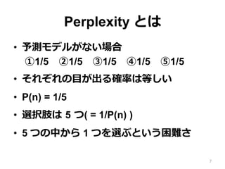 Perplexity Ȥ
?? yǥ뤬ʤ
1/5?1/5?1/5?1/5?1/5
?? 줾?Ŀ_ʤϵȤ
?? P(n) = 1/5
?? xk֫ ?5 ?( = 1/P(n) )
?? 5 ĤФ 1 Ĥx֤Ȥy
7
 