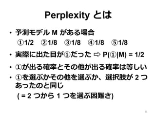 Perplexity Ȥ
?? yǥ M ?
1/2?1/8?1/8?1/8?1/8
?? gH˳?Ŀ٤ä ?? P(|M) = 1/2
?? ٤_ʤȤ_ʤϵȤ
?? ٤x֤x֤xk֫ 2 
äΤͬ
( = 2 ?Ĥ ?1 ?Ĥxy)
8
 