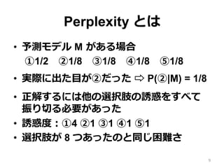 Perplexity Ȥ
?? yǥ M ?
1/2?1/8?1/8?1/8?1/8
?? gH˳?Ŀڤä ?? P(|M) = 1/8
?? ⤹ˤxk֫T򤹤٤
ФҪä
?? Tȶȣ4 1 1 1 1
?? xk֫ 8 ĤäΤͬy
9
 