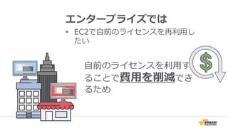 エンタープライズでは
• EC2で自前のライセンスを再利用し
たい
自前のライセンスを利用す
ることで費用を削減でき
るため
 