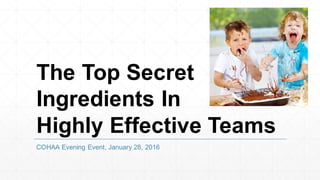 The Top Secret
Ingredients In
Highly Effective Teams
COHAA Evening Event, January 28, 2016
 
