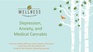 Delivery Methods and Dosing:
Making the most of your medicine
Depression,
Anxiety, and
Medical Cannabis
Presenters: Becky DeKeuster, M.Ed, Director of Education
Carey Clark, PhD, RN, AHN-BC, RYT
Producer: Ben Gelassen, Marketing Associate
 