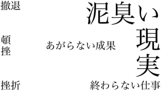 泥臭い
現
実
撤退
挫折
あがらない成果
終わらない仕事
頓
挫
 
