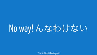 © 2016 Takashi Takebayashi
No way! んなわけない
 