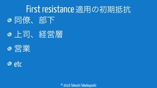 © 2016 Takashi Takebayashi
同僚、部下
上司、経営層
営業
etc
First resistance適用の初期抵抗
 