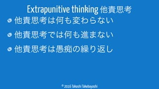 © 2016 Takashi Takebayashi
他責思考は何も変わらない
他責思考では何も進まない
他責思考は愚痴の繰り返し
Extrapunitive thinking 他責思考
 