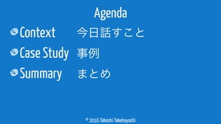 © 2016 Takashi Takebayashi
Context
Case Study
Summary
Agenda
今日話すこと
事例
まとめ
 