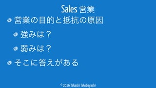 © 2016 Takashi Takebayashi
営業の目的と抵抗の原因
強みは？
弱みは？
そこに答えがある
Sales 営業
 