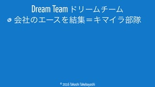 © 2016 Takashi Takebayashi
会社のエースを結集＝キマイラ部隊
Dream Team ドリームチーム
 