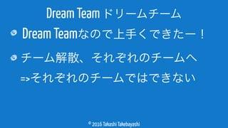 © 2016 Takashi Takebayashi
Dream Teamなので上手くできたー！
チーム解散、それぞれのチームへ 
=>それぞれのチームではできない
Dream Team ドリームチーム
 