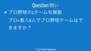 © 2016 Takashi Takebayashi
プロ野球の1チームを解散 
プロ+素人8人でプロ野球チームはで
きますか？
Question 問い
 