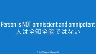 © 2016 Takashi Takebayashi
Person is NOT omniscient and omnipotent
人は全知全能ではない
 