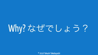 © 2016 Takashi Takebayashi
Why? なぜでしょう？
 