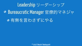 © 2016 Takashi Takebayashi
Bureaucratic Manager 官僚的マネジャ
有無を言わさずにやる
Leadership リーダーシップ
 