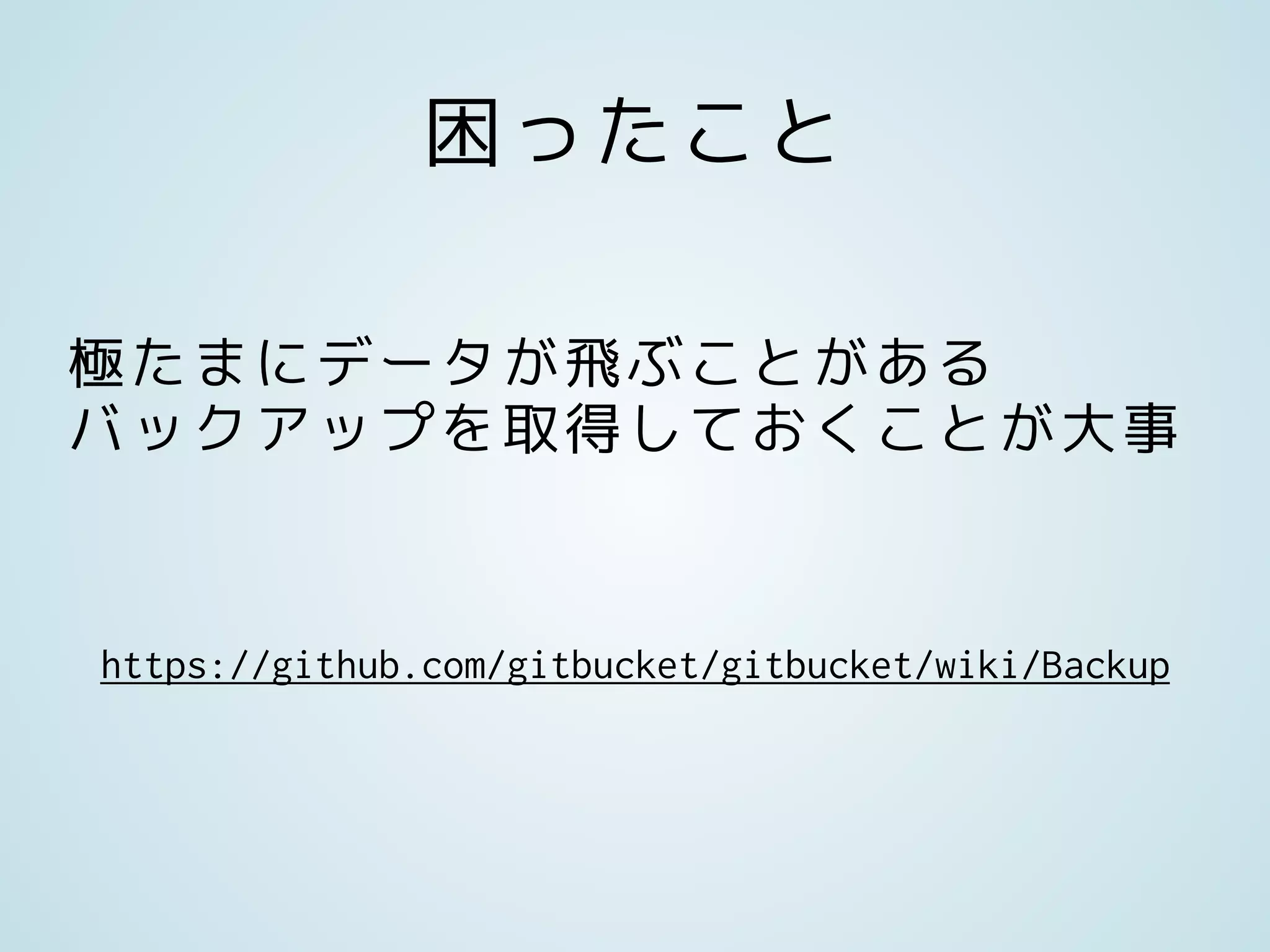 https://github.com/gitbucket/gitbucket/wiki/Backup
極たまにデータが飛ぶことがある
バックアップを取得しておくことが大事
困ったこと
 
