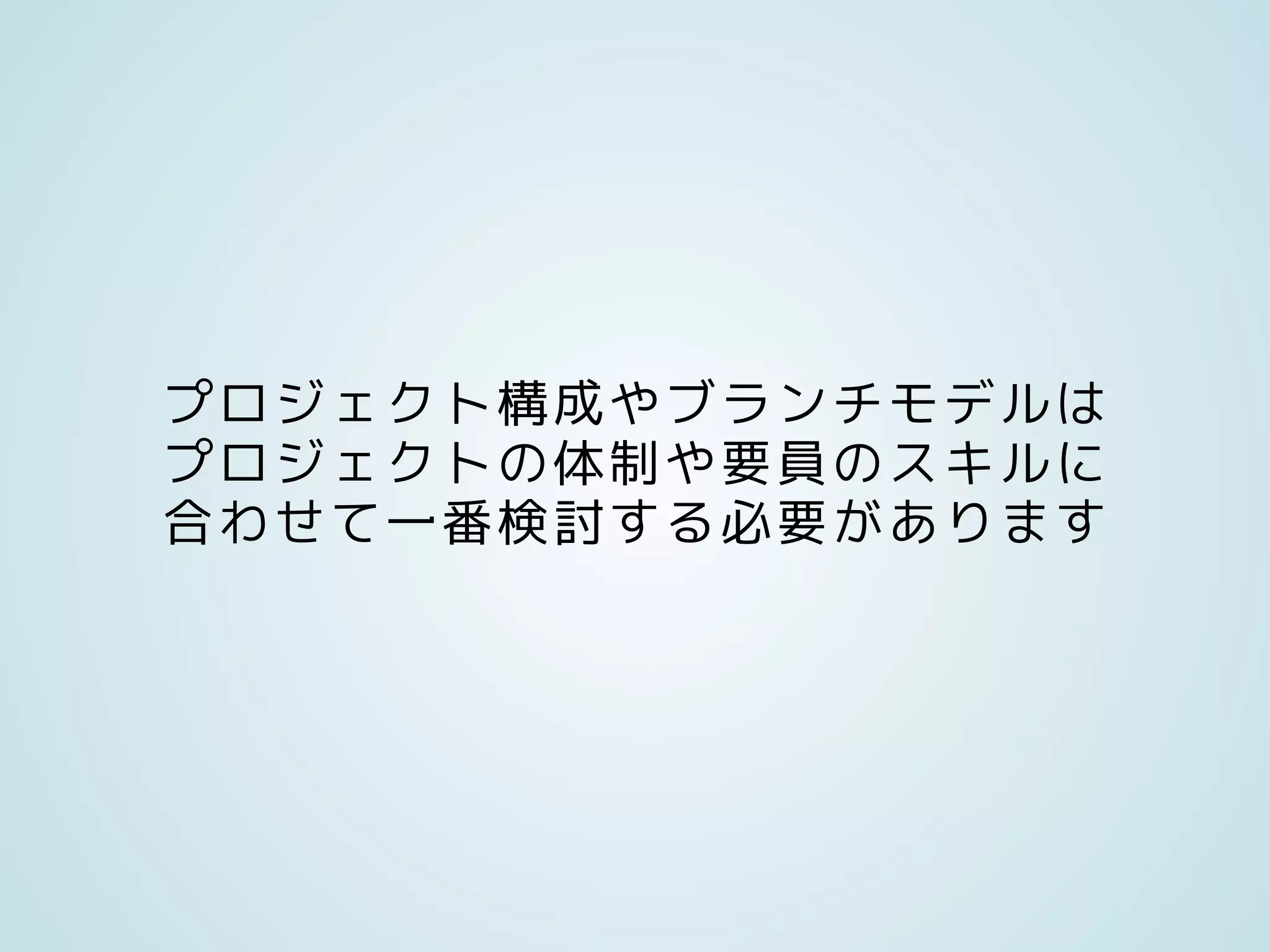 プロジェクト構成やブランチモデルは
プロジェクトの体制や要員のスキルに
合わせて一番検討する必要があります
 