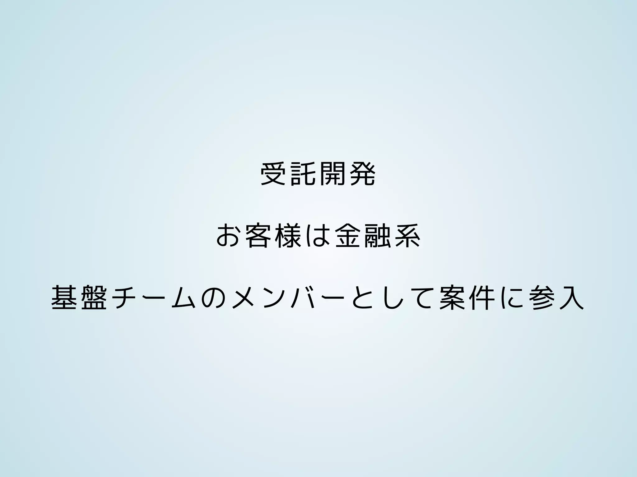 受託開発
お客様は金融系
基盤チームのメンバーとして案件に参入
 