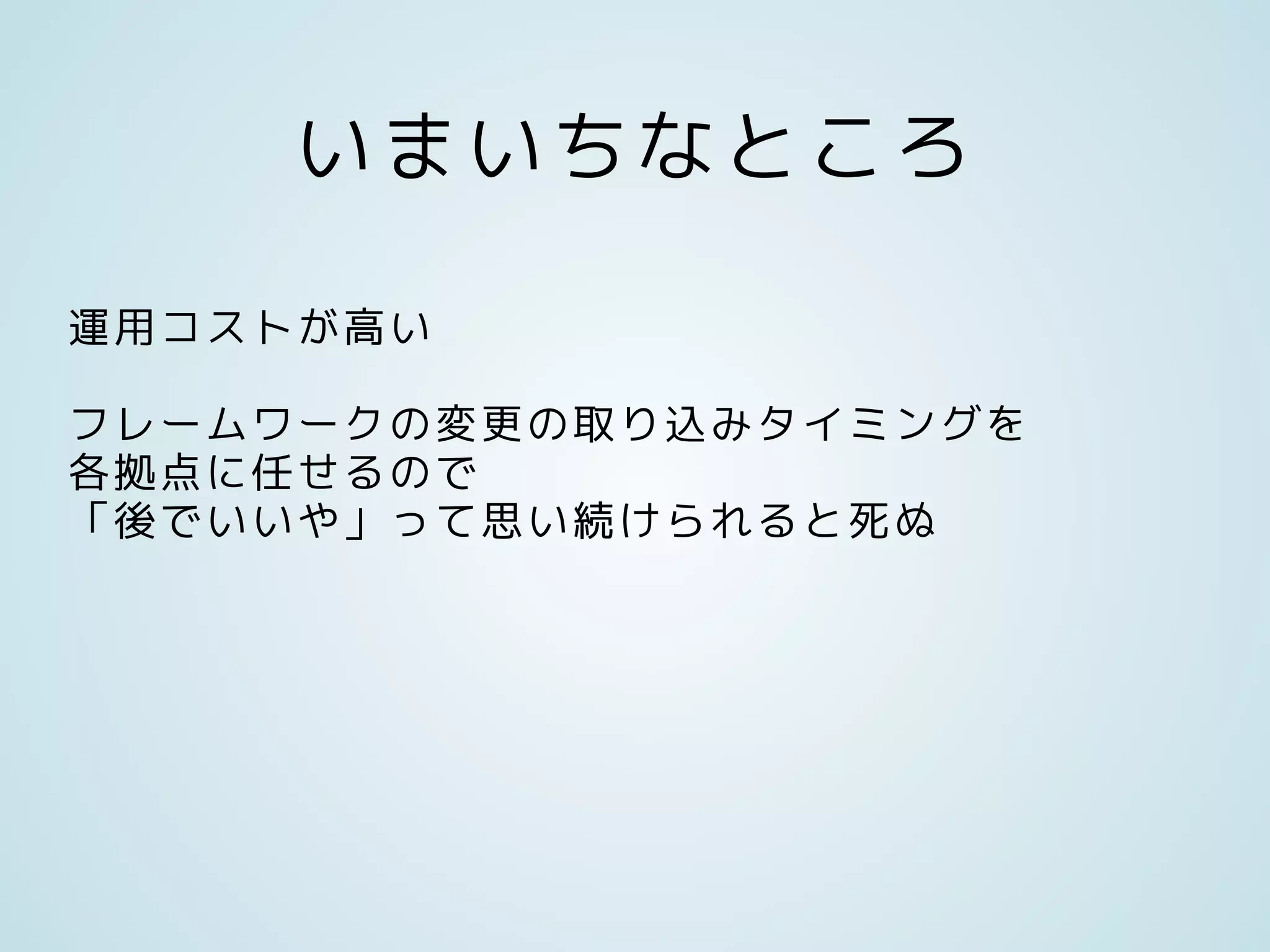 いまいちなところ
運用コストが高い
フレームワークの変更の取り込みタイミングを
各拠点に任せるので
「後でいいや」って思い続けられると死ぬ
 