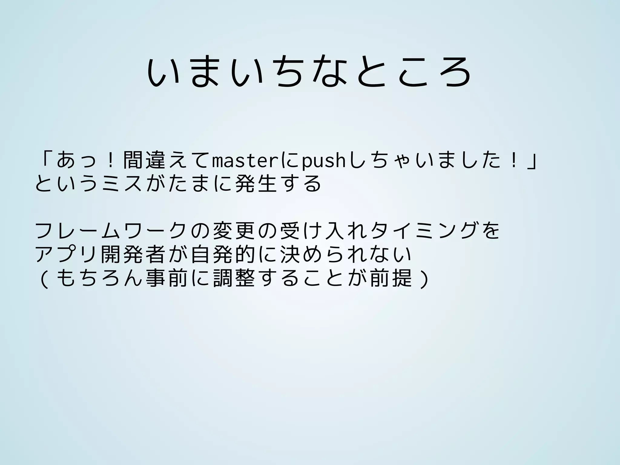 いまいちなところ
「あっ！間違えてmasterにpushしちゃいました！」
というミスがたまに発生する
フレームワークの変更の受け入れタイミングを
アプリ開発者が自発的に決められない
（もちろん事前に調整することが前提）
 
