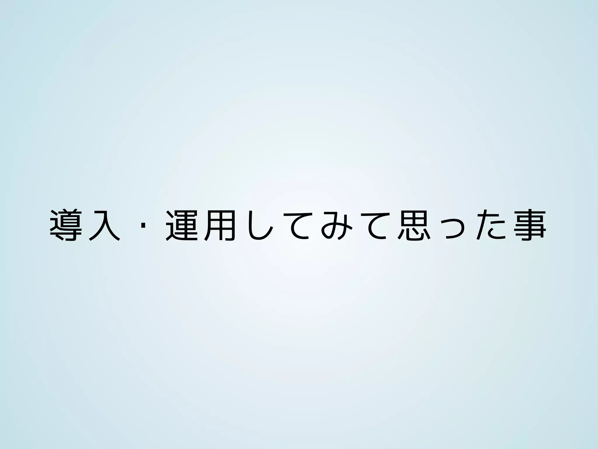 導入・運用してみて思った事
 