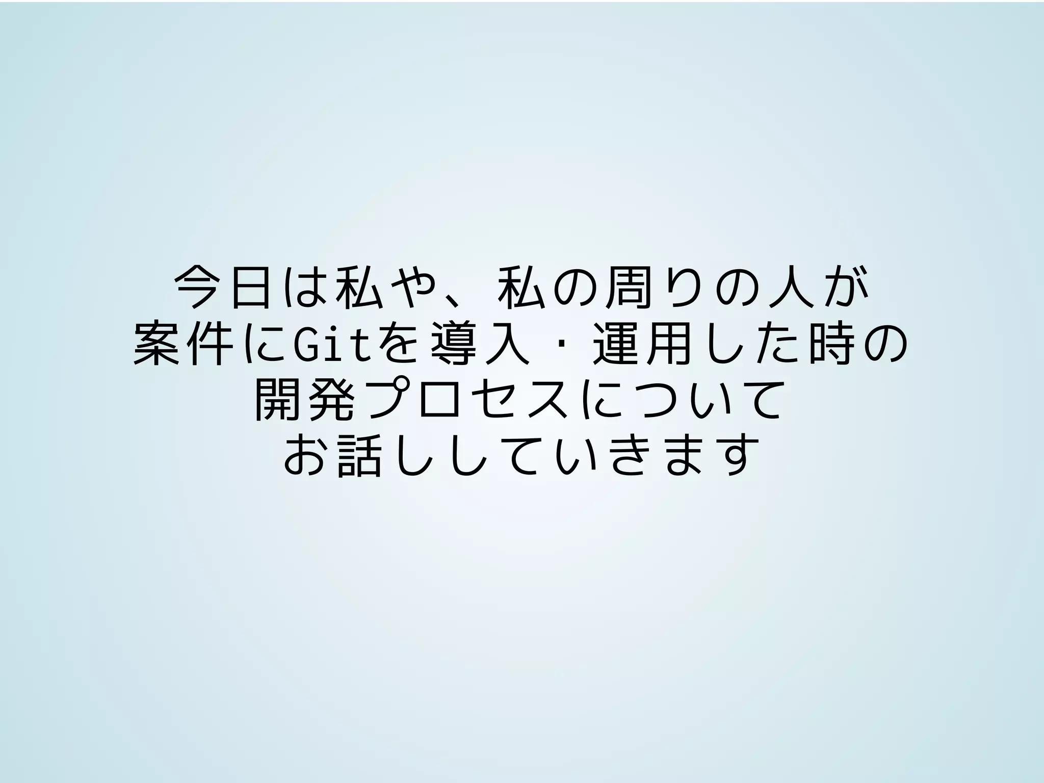 今日は私や、私の周りの人が
案件にGitを導入・運用した時の
開発プロセスについて
お話ししていきます
 