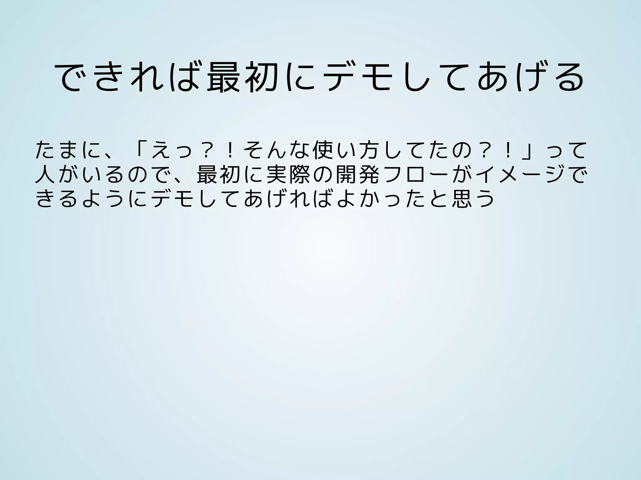 できれば最初にデモしてあげる
たまに、「えっ？！そんな使い方してたの？！」って
人がいるので、最初に実際の開発フローがイメージで
きるようにデモしてあげればよかったと思う
 