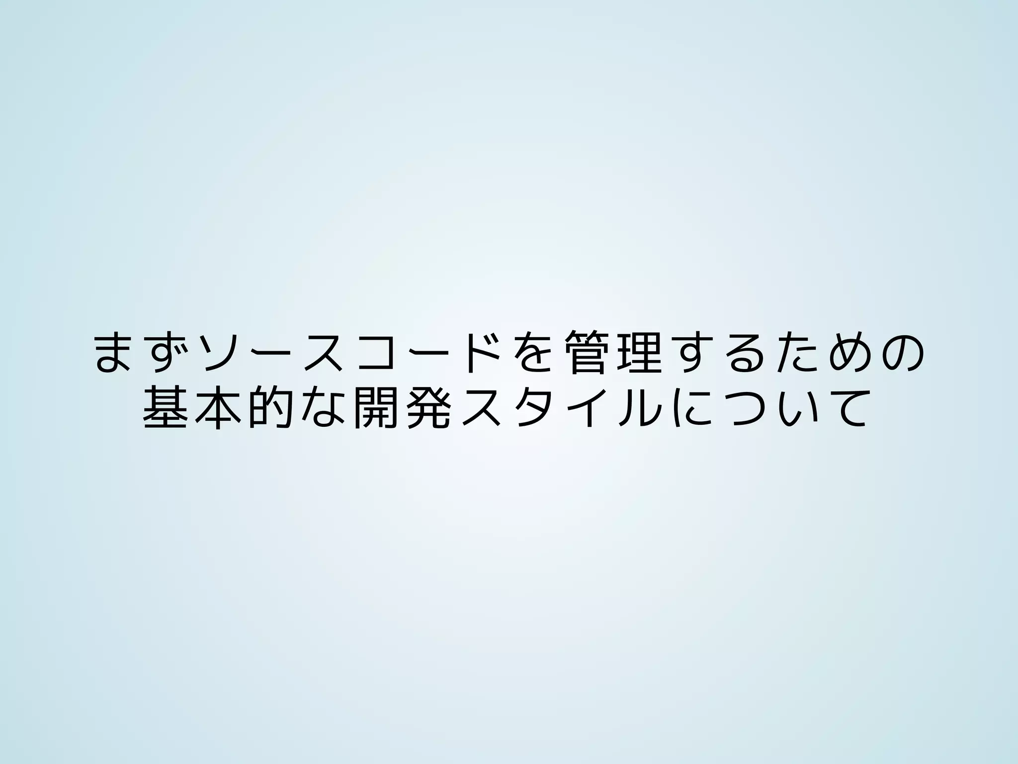 まずソースコードを管理するための
基本的な開発スタイルについて
 