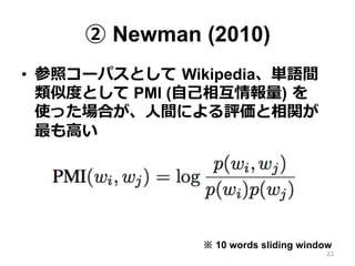 ② Newman (2010)
•  参照コーパスとして  Wikipedia、単語間
類似度度として PMI (⾃自⼰己相互情報量量)  を 　
使った場合が、⼈人間による評価と相関が
最も⾼高い
※ 10 words sliding window
22
 
