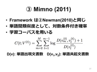 ③ Mimno (2011)
•  Framework  は②Newman(2010)と同じ
•  単語間類似度度として、対数条件付き確率率率
•  学習コーパスを⽤用いる
D(v):  単語出現⽂文書数 　D(v1,v2): 単語共起⽂文書数
27
 