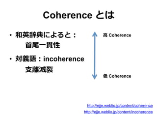 Coherence とは
•  和英辞典によると：
⾸首尾⼀一貫性
•  対義語：incoherence
⽀支離離滅裂裂
http://ejje.weblio.jp/content/coherence
http://ejje.weblio.jp/content/incoherence4
⾼高 Coherence
低 Coherence
 