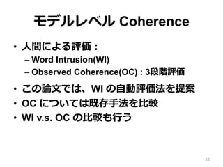 モデルレベル Coherence
•  ⼈人間による評価：
– Word Intrusion(WI)
– Observed Coherence(OC) : 3段階評価
•  この論論⽂文では、WI の⾃自動評価法を提案
•  OC については既存⼿手法を⽐比較
•  WI v.s. OC の⽐比較も⾏行行う
53
 