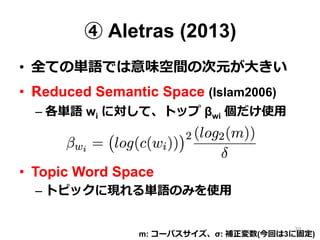 ④ Aletras (2013)
•  全ての単語では意味空間の次元が⼤大きい
•  Reduced Semantic Space (Islam2006)
– 各単語 wi に対して、トップ βwi 個だけ使⽤用
•  Topic Word S...