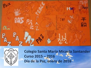 Colegio Santa María Micaela Santander
Curso 2015 – 2016
Día de la Paz, enero de 2016
 