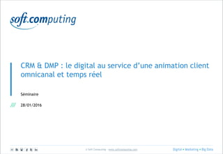 © Soft Computing – www.softcomputing.com
CRM & DMP : le digital au service d’une animation client
omnicanal et temps réel
Séminaire
28/01/2016
 