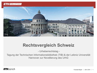 ||
- Urheberrechtstag -
Tagung der Technischen Informationsbibliothek (TIB) & der Leibniz Universität
Hannover zur Novellierung des UrhG
Rechtsvergleich Schweiz
28.01.2016Franziska Regner 1
 