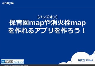 Copyright © NIFTY Corporation All Rights Reserved.
【ハンズオン】
保育園mapや消火栓map
を作れるアプリを作ろう！
 