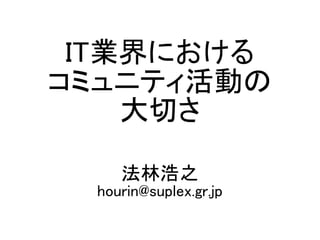 IT業界における
コミュニティ活動の
大切さ
法林浩之
hourin@suplex.gr.jp
 