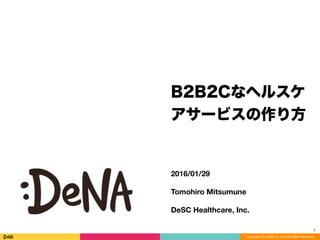 Copyright (C) DeNA Co.,Ltd. All Rights Reserved.
2016/01/29
Tomohiro Mitsumune
DeSC Healthcare, Inc.
B2B2Cなヘルスケ
アサービスの作り方
1
 