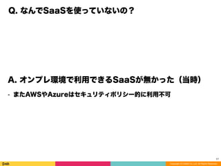 Copyright (C) DeNA Co.,Ltd. All Rights Reserved.
Q. なんでSaaSを使っていないの？
A. オンプレ環境で利用できるSaaSが無かった（当時）
⁃ またAWSやAzureはセキュリティポリシー的に利用不可
17
 