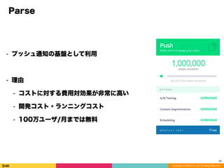 Copyright (C) DeNA Co.,Ltd. All Rights Reserved.
Parse
⁃ プッシュ通知の基盤として利用
⁃ 理由
⁃ コストに対する費用対効果が非常に高い
⁃ 開発コスト・ランニングコスト
⁃ 100万ユーザ/月までは無料
24
 