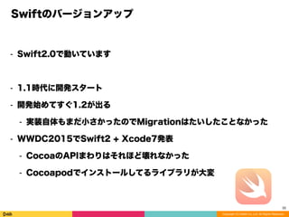 Copyright (C) DeNA Co.,Ltd. All Rights Reserved.
Swiftのバージョンアップ
⁃ Swift2.0で動いています
⁃ 1.1時代に開発スタート
⁃ 開発始めてすぐ1.2が出る
⁃ 実装自体もまだ小さかったのでMigrationはたいしたことなかった
⁃ WWDC2015でSwift2 + Xcode7発表
⁃ CocoaのAPIまわりはそれほど壊れなかった
⁃ Cocoapodでインストールしてるライブラリが大変
32
 