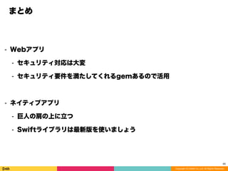 Copyright (C) DeNA Co.,Ltd. All Rights Reserved.
まとめ
⁃ Webアプリ
⁃ セキュリティ対応は大変
⁃ セキュリティ要件を満たしてくれるgemあるので活用
⁃ ネイティブアプリ
⁃ 巨人の肩の上に立つ
⁃ Swiftライブラリは最新版を使いましょう
40
 