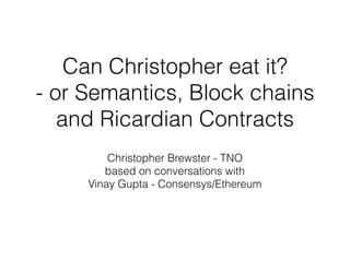 Can Christopher eat it?
- or Semantics, Block chains
and Ricardian Contracts
Christopher Brewster - TNO
based on conversations with
Vinay Gupta - Consensys/Ethereum
 
