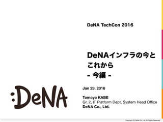 Copyright (C) DeNA Co.,Ltd. All Rights Reserved.
DeNA TechCon 2016
DeNAインフラの今と
これから
- 今編 -
Jan 29, 2016
Tomoya KABE
Gr. 2, IT Platform Dept, System Head Oﬃce 
DeNA Co., Ltd.
 