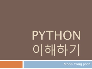 PYTHON
이해하기
Moon Yong Joon
 