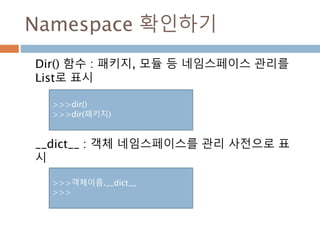 Namespace 확인하기
Dir() 함수 : 패키지, 모듈 등 네임스페이스 관리를
List로 표시
__dict__ : 객체 네임스페이스를 관리 사전으로 표
시
>>>dir()
>>>dir(패키지)
>>>객체이름.__dict__
>>>
 