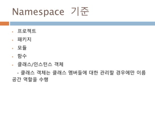 Namespace 기준
 프로젝트
 패키지
 모듈
 함수
 클래스/인스턴스 객체
- 클래스 객체는 클래스 멤버들에 대한 관리할 경우에만 이름
공간 역할을 수행
 
